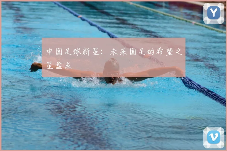 中国足球新星：未来国足的希望之星盘点