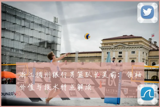 浙江稠州银行男篮队长吴前：领袖价值与技术特点解读