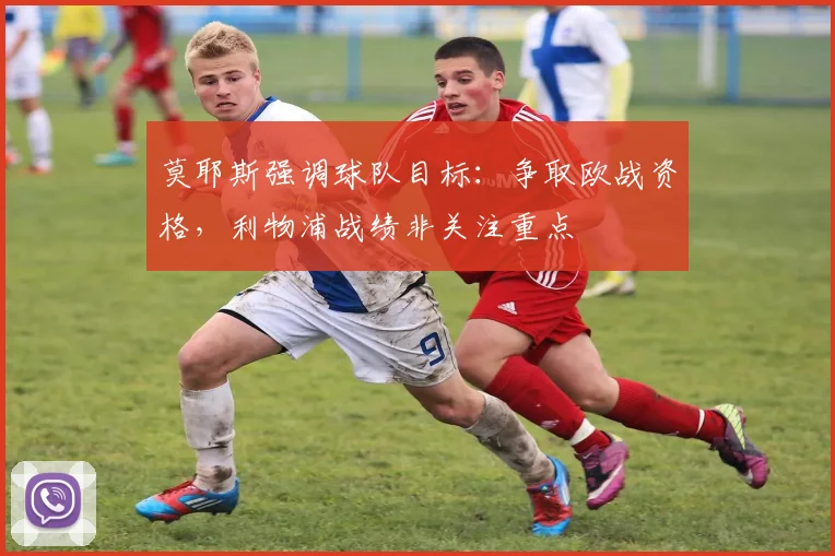莫耶斯强调球队目标:争取欧战资格,利物浦战绩非关注重点