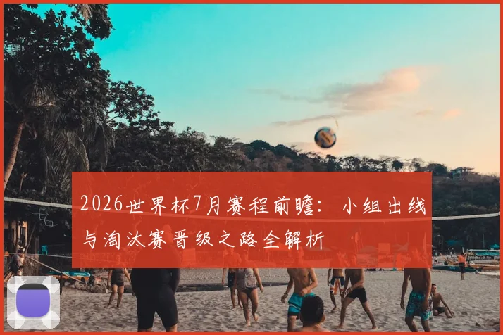 2026世界杯7月赛程前瞻:小组出线与淘汰赛晋级之路全解析