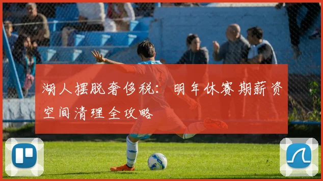 湖人摆脱奢侈税:明年休赛期薪资空间清理全攻略