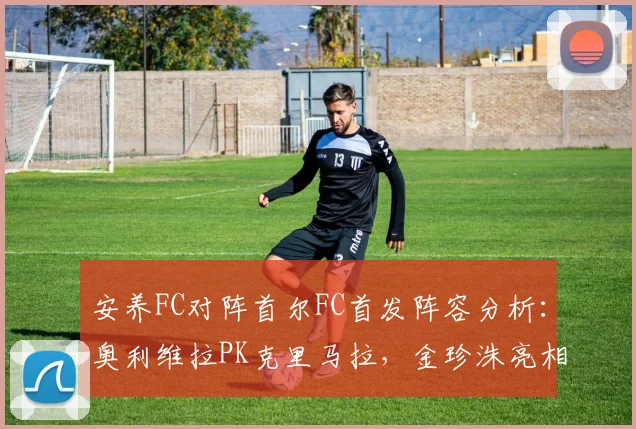 安养FC对阵首尔FC首发阵容分析:奥利维拉PK克里马拉,金珍洙亮相表现成看点