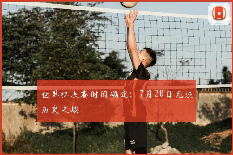 世界杯决赛时间确定:7月20日见证历史之战