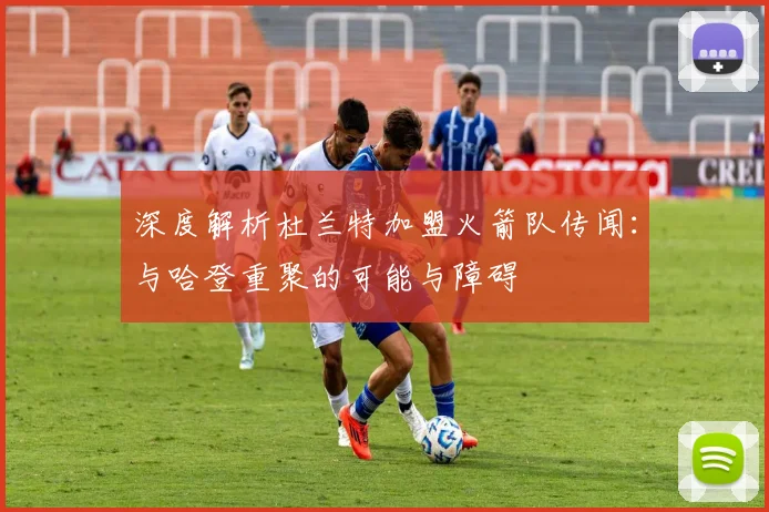 深度解析杜兰特加盟火箭队传闻:与哈登重聚的可能与障碍
