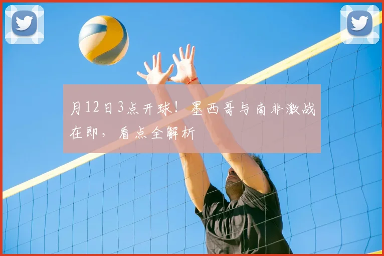 月12日3点开球!墨西哥与南非激战在即,看点全解析