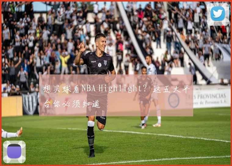 想买球看NBA Highlight？这五大平台你必须知道