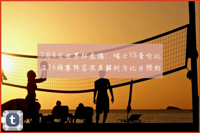 7月8日世界杯直播：瑞士VS哥伦比亚16强赛阵容深度解析与比分预测