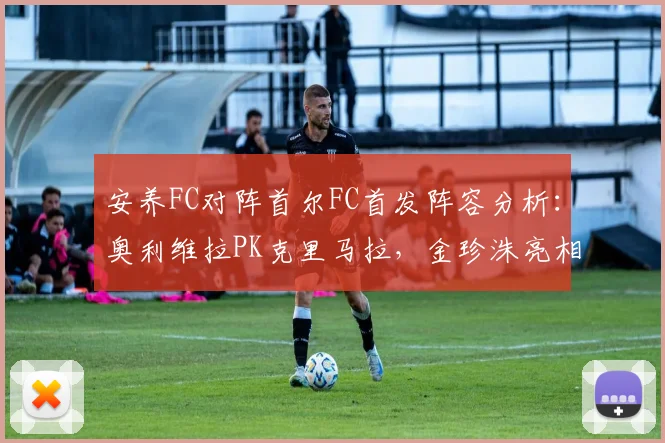 安养FC对阵首尔FC首发阵容分析：奥利维拉PK克里马拉，金珍洙亮相表现成看点