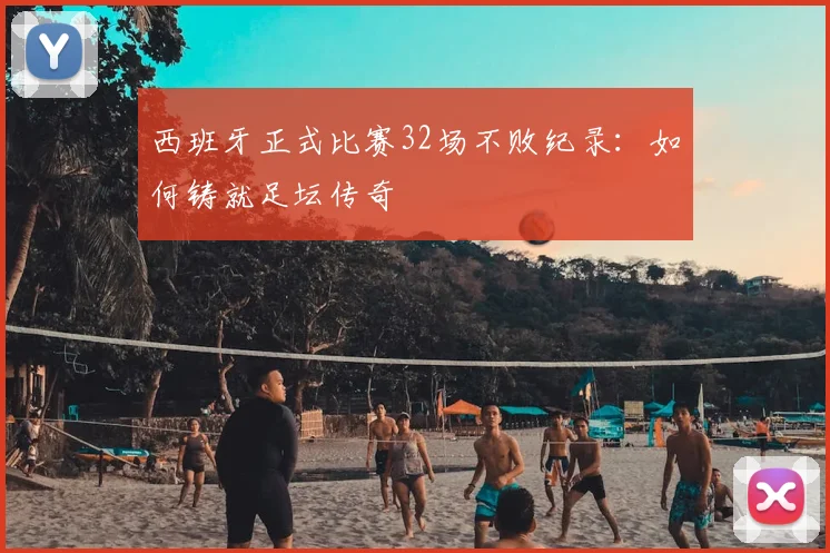 西班牙正式比赛32场不败纪录:如何铸就足坛传奇