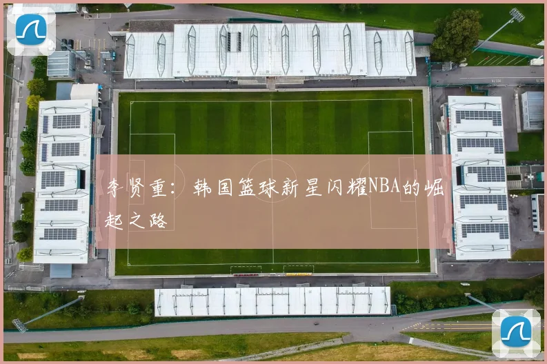 李贤重:韩国篮球新星闪耀NBA的崛起之路