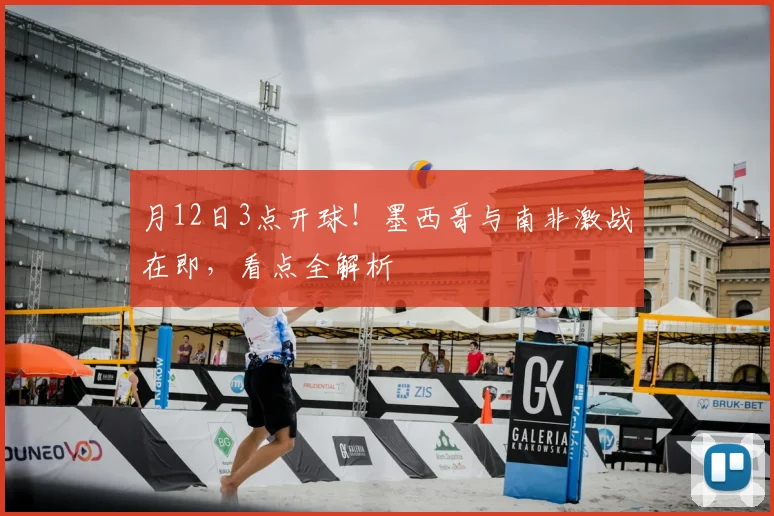 月12日3点开球!墨西哥与南非激战在即,看点全解析