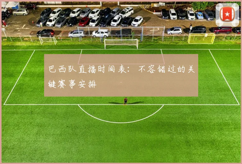 巴西队直播时间表:不容错过的关键赛事安排
