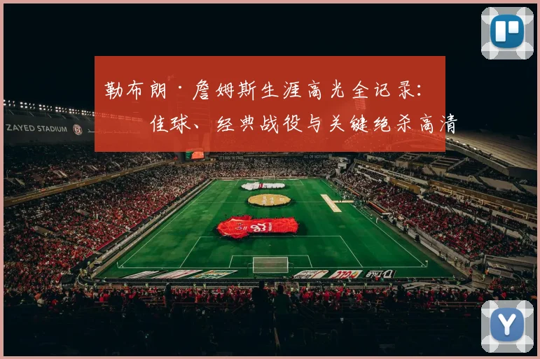 勒布朗·詹姆斯生涯高光全记录:十佳球、经典战役与关键绝杀高清集锦