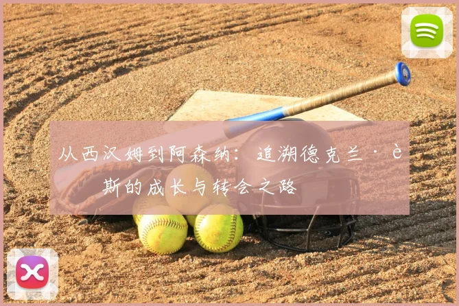 从西汉姆到阿森纳:追溯德克兰·赖斯的成长与转会之路