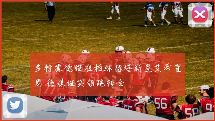 多特蒙德瞄准柏林赫塔新星艾希霍恩 德媒证实领跑转会