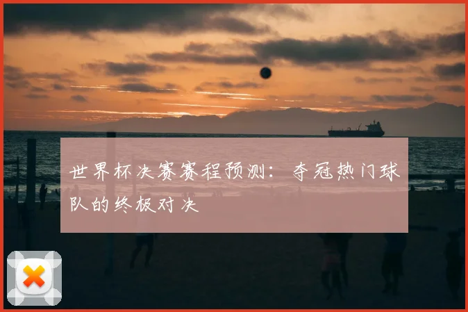 世界杯决赛赛程预测：夺冠热门球队的终极对决