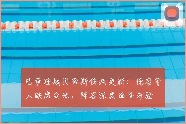巴萨迎战贝蒂斯伤病更新:德容等人缺席合练,阵容深度面临考验
