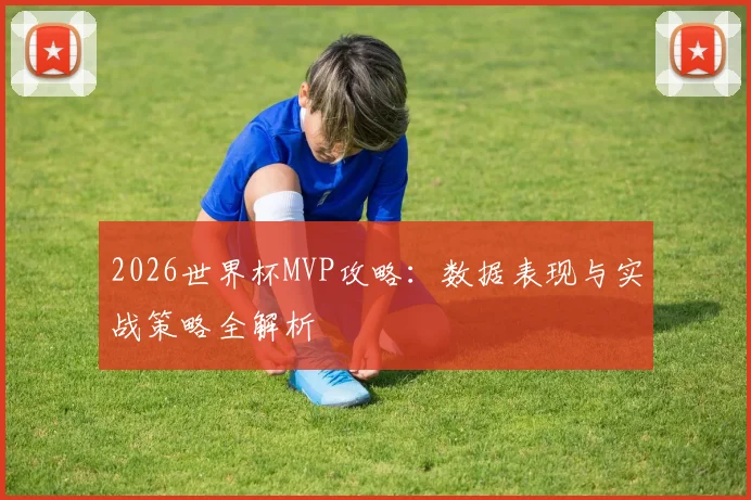 2026世界杯MVP攻略：数据表现与实战策略全解析
