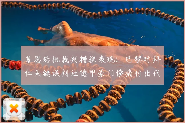 基恩怒批裁判糟糕表现:巴黎对拜仁关键误判让德甲豪门惨痛付出代价