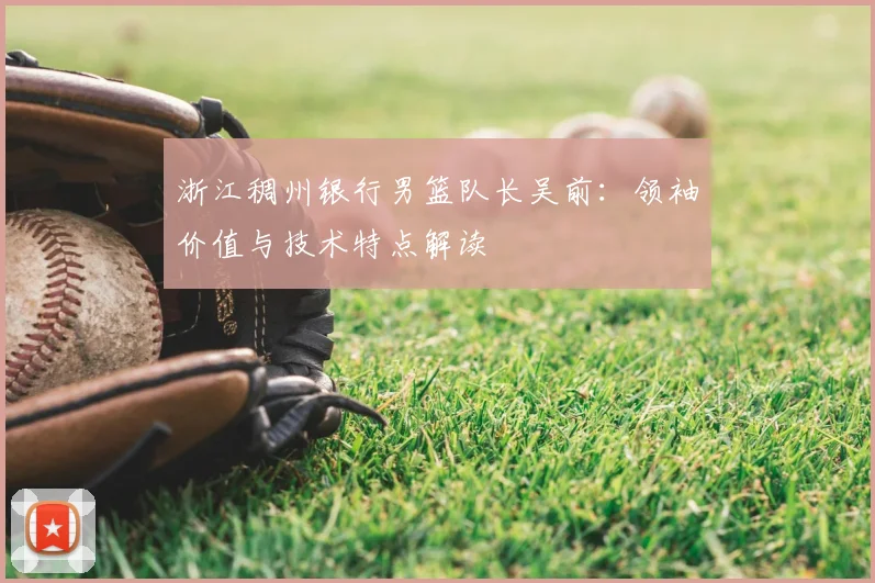 浙江稠州银行男篮队长吴前:领袖价值与技术特点解读