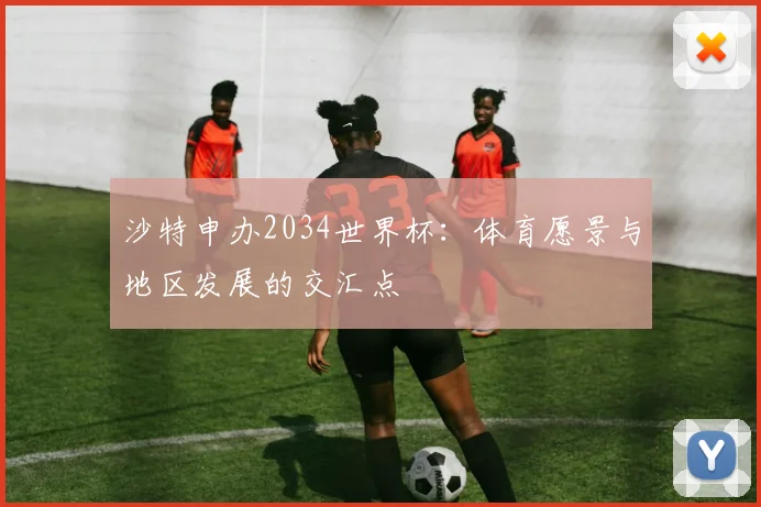 沙特申办2034世界杯：体育愿景与地区发展的交汇点