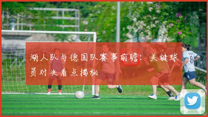 湖人队与德国队赛事前瞻：关键球员对决看点揭秘