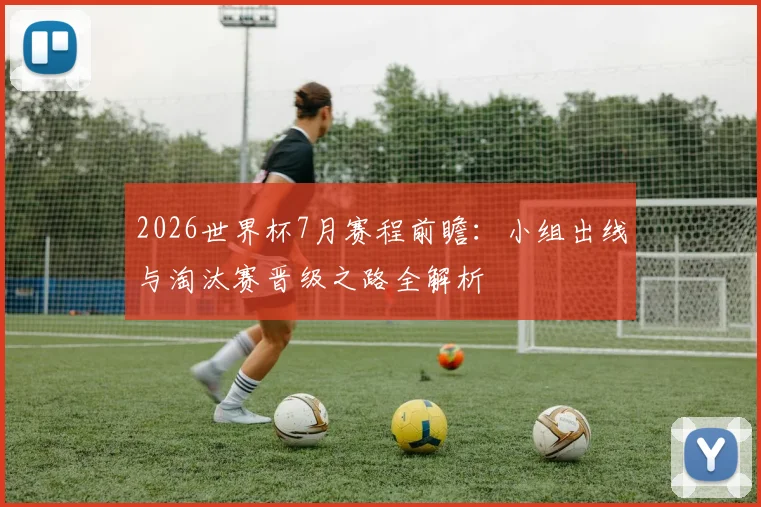 2026世界杯7月赛程前瞻：小组出线与淘汰赛晋级之路全解析