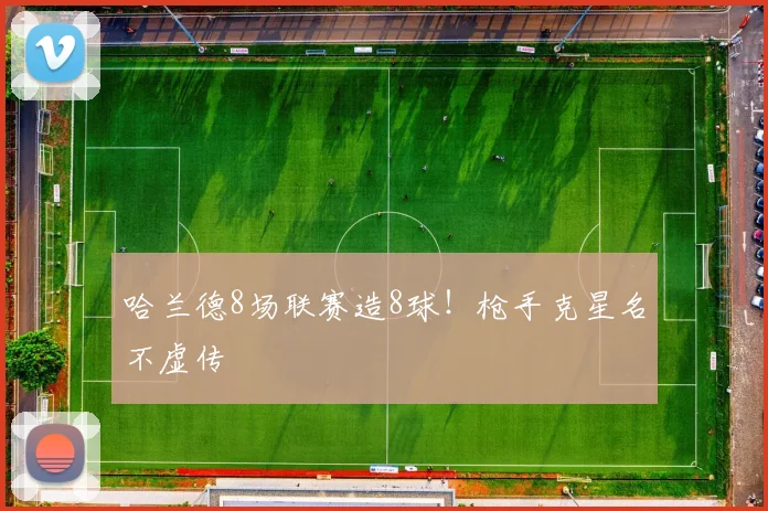 哈兰德8场联赛造8球！枪手克星名不虚传