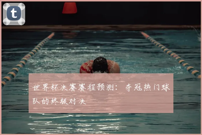 世界杯决赛赛程预测:夺冠热门球队的终极对决