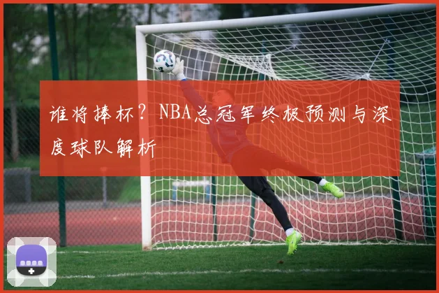 谁将捧杯？NBA总冠军终极预测与深度球队解析