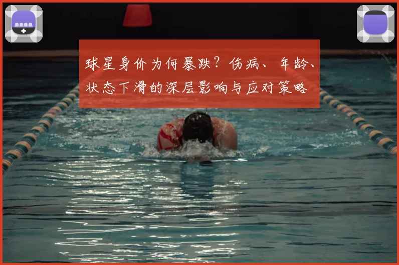 球星身价为何暴跌?伤病、年龄、状态下滑的深层影响与应对策略