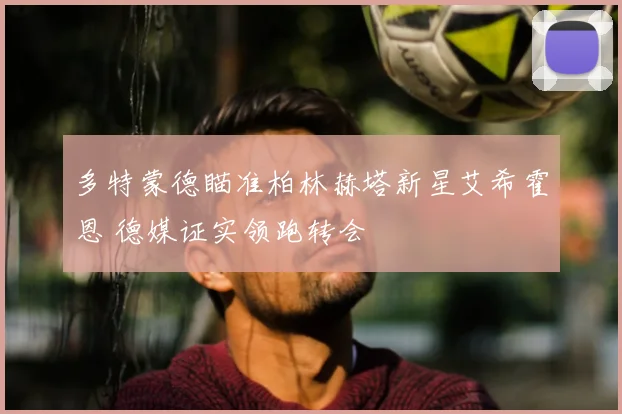 多特蒙德瞄准柏林赫塔新星艾希霍恩 德媒证实领跑转会