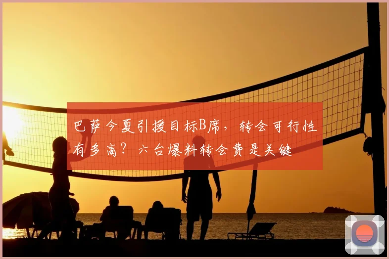巴萨今夏引援目标B席,转会可行性有多高?六台爆料转会费是关键