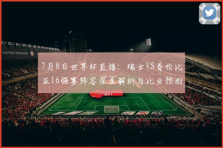 7月8日世界杯直播:瑞士VS哥伦比亚16强赛阵容深度解析与比分预测