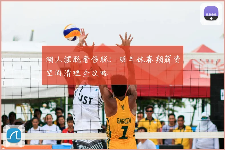湖人摆脱奢侈税:明年休赛期薪资空间清理全攻略