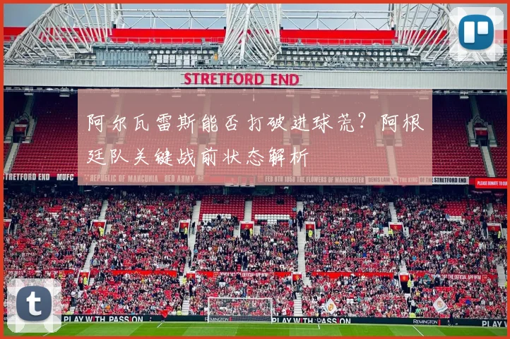 阿尔瓦雷斯能否打破进球荒?阿根廷队关键战前状态解析