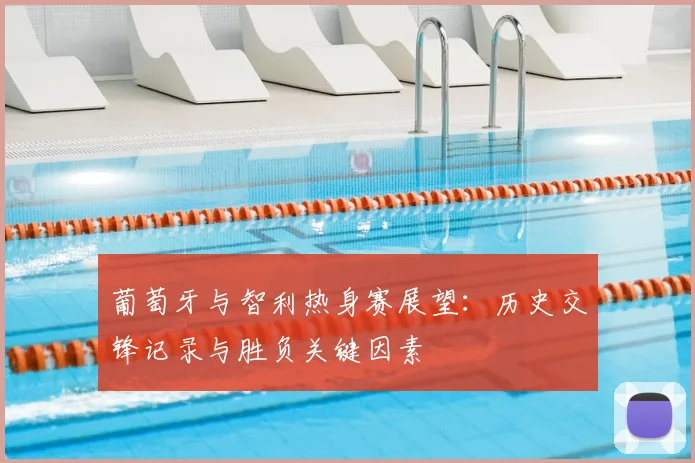 葡萄牙与智利热身赛展望:历史交锋记录与胜负关键因素