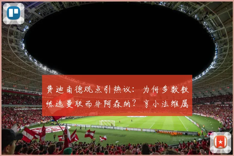 费迪南德观点引热议：为何多数教练选曼联而非阿森纳？亨小法维属例外，深层原因剖析