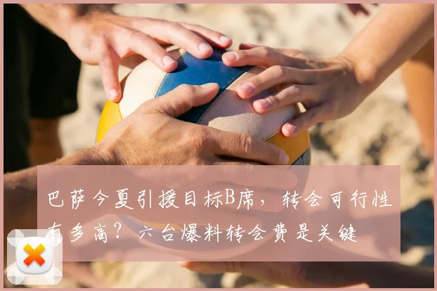 巴萨今夏引援目标B席，转会可行性有多高？六台爆料转会费是关键
